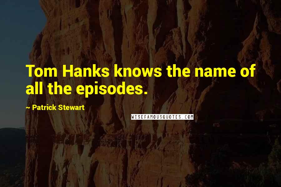 Patrick Stewart quotes: Tom Hanks knows the name of all the episodes.