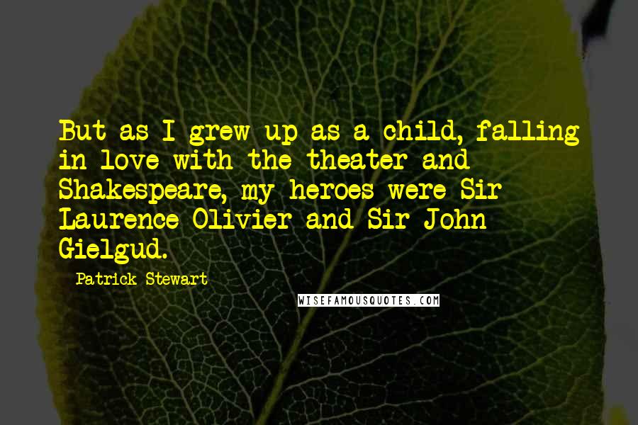 Patrick Stewart quotes: But as I grew up as a child, falling in love with the theater and Shakespeare, my heroes were Sir Laurence Olivier and Sir John Gielgud.
