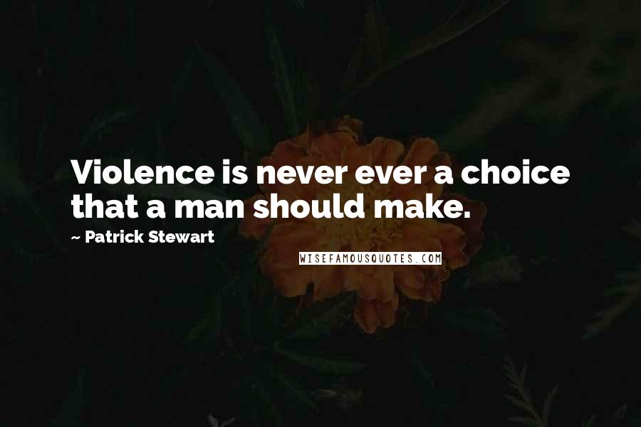 Patrick Stewart quotes: Violence is never ever a choice that a man should make.