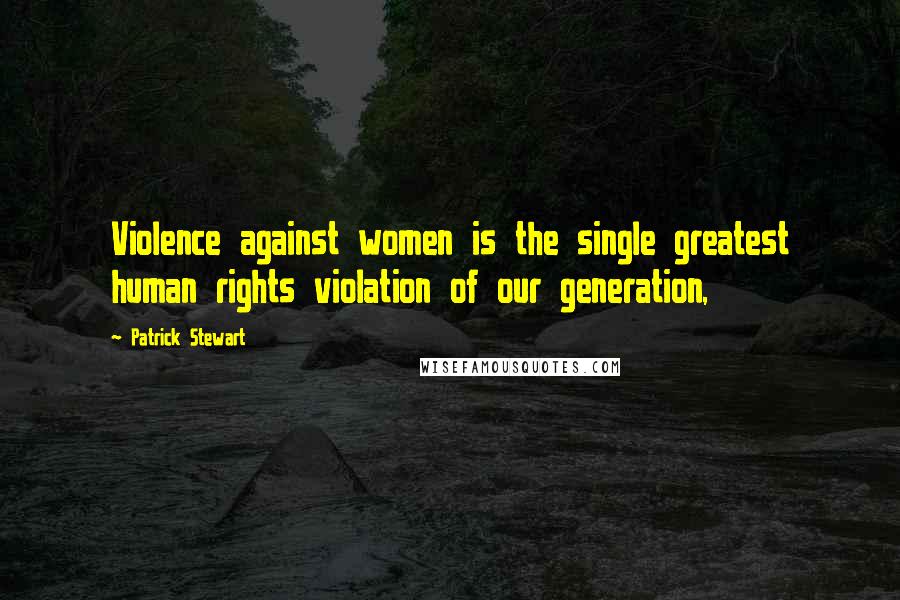 Patrick Stewart quotes: Violence against women is the single greatest human rights violation of our generation,