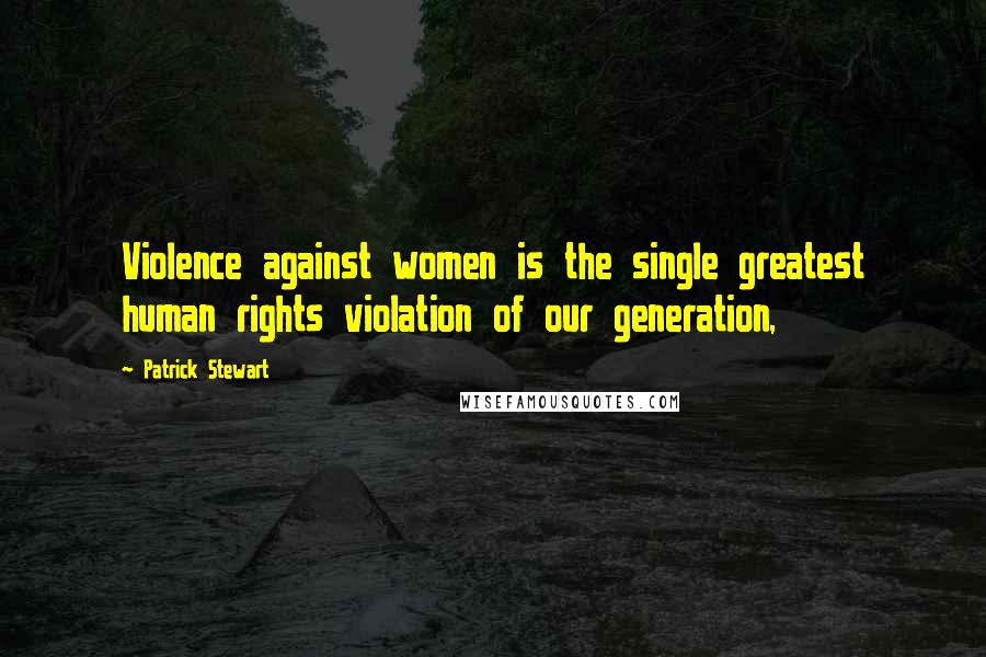 Patrick Stewart quotes: Violence against women is the single greatest human rights violation of our generation, Patrick Stewart quotes: Violence against women is the single greatest human rights violation of our generation,