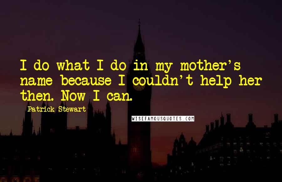 Patrick Stewart quotes: I do what I do in my mother's name because I couldn't help her then. Now I can.