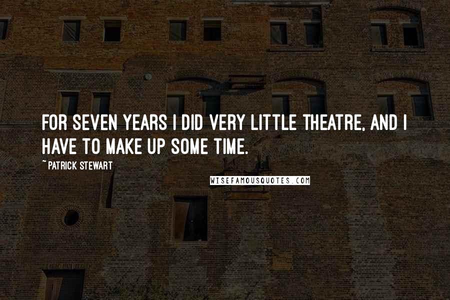 Patrick Stewart quotes: For seven years I did very little theatre, and I have to make up some time.