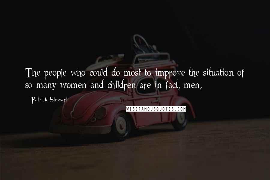 Patrick Stewart quotes: The people who could do most to improve the situation of so many women and children are in fact, men, Patrick Stewart quotes: The people who could do most to improve the situation of so many women and children are in fact, men,