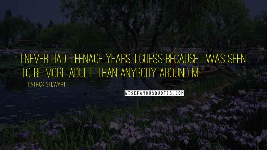 Patrick Stewart quotes: I never had teenage years. I guess because I was seen to be more adult than anybody around me.