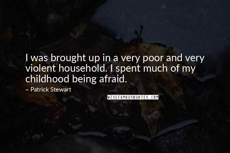 Patrick Stewart quotes: I was brought up in a very poor and very violent household. I spent much of my childhood being afraid.