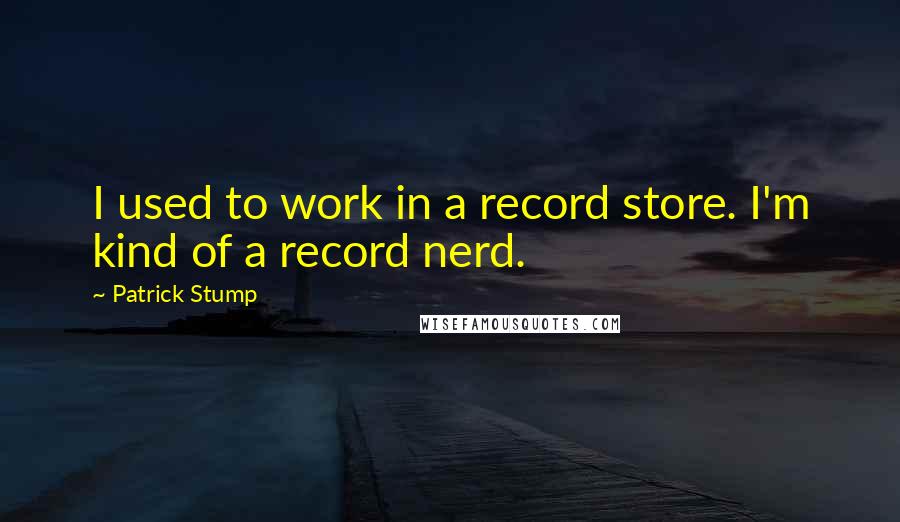 Patrick Stump quotes: I used to work in a record store. I'm kind of a record nerd.