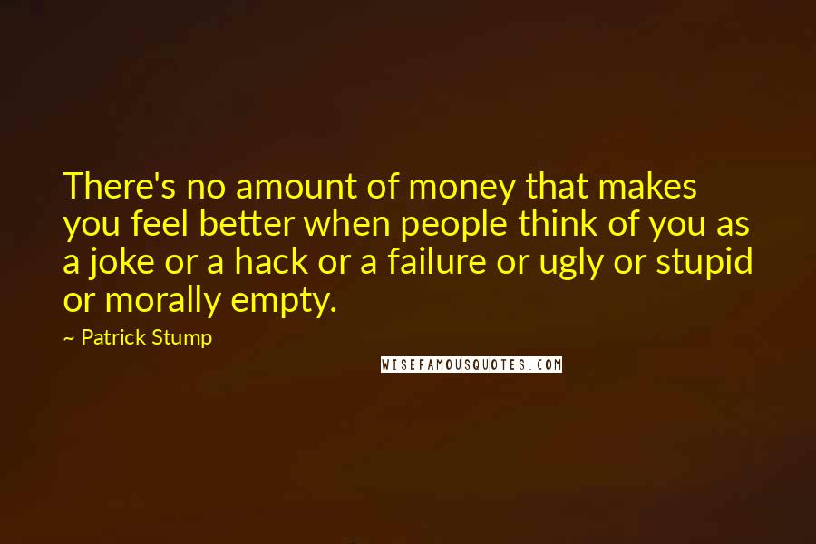 Patrick Stump quotes: There's no amount of money that makes you feel better when people think of you as a joke or a hack or a failure or ugly or stupid or morally