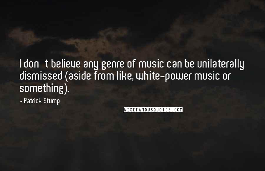 Patrick Stump quotes: I don't believe any genre of music can be unilaterally dismissed (aside from like, white-power music or something).