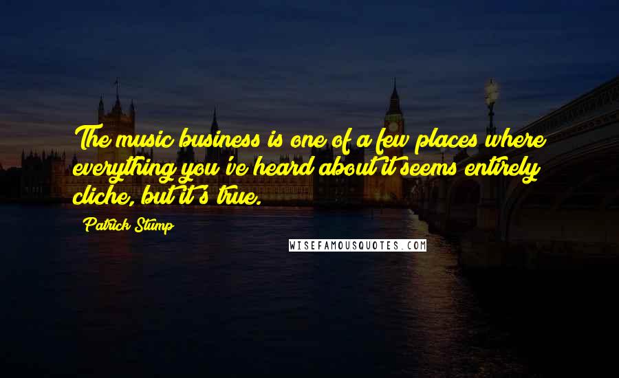 Patrick Stump quotes: The music business is one of a few places where everything you've heard about it seems entirely cliche, but it's true.