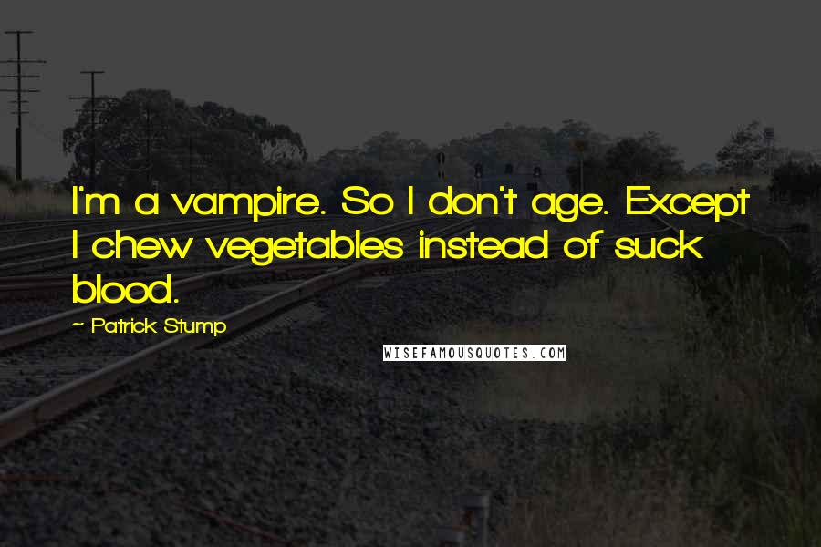 Patrick Stump quotes: I'm a vampire. So I don't age. Except I chew vegetables instead of suck blood.