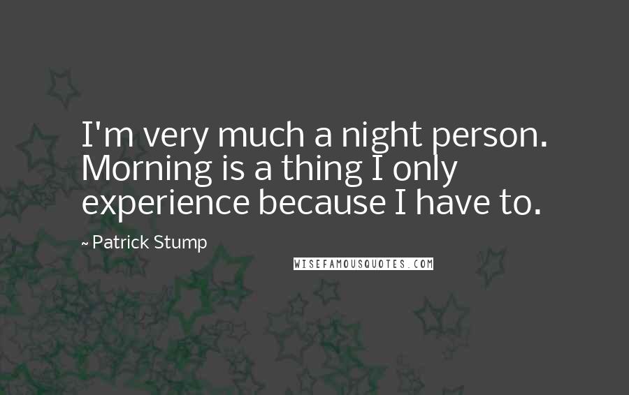 Patrick Stump quotes: I'm very much a night person. Morning is a thing I only experience because I have to.