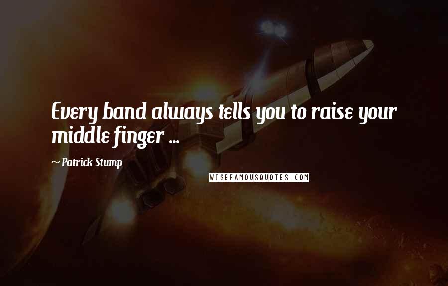 Patrick Stump quotes: Every band always tells you to raise your middle finger ...