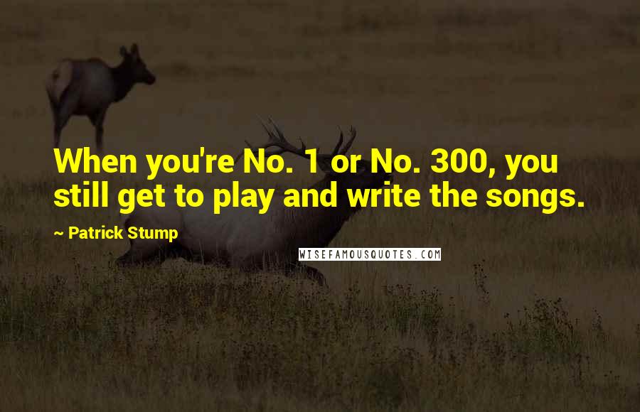 Patrick Stump quotes: When you're No. 1 or No. 300, you still get to play and write the songs.