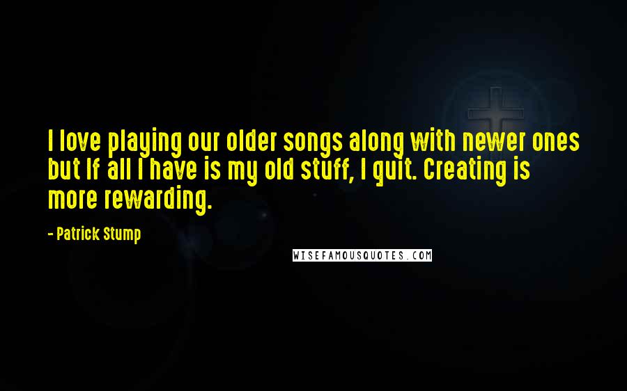 Patrick Stump quotes: I love playing our older songs along with newer ones but If all I have is my old stuff, I quit. Creating is more rewarding.