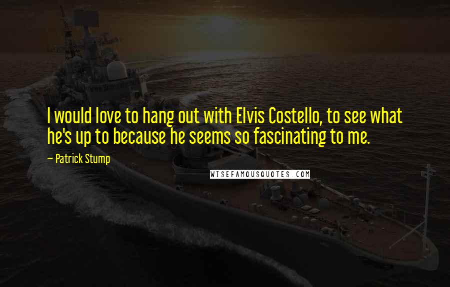 Patrick Stump quotes: I would love to hang out with Elvis Costello, to see what he's up to because he seems so fascinating to me.