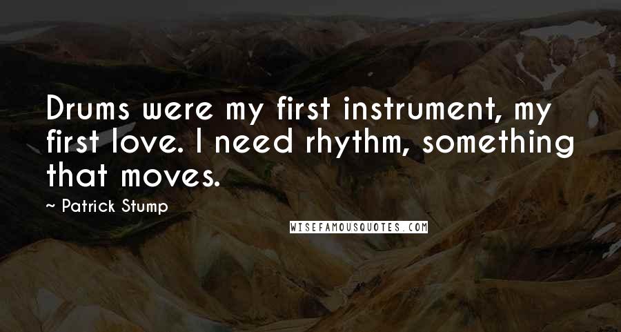 Patrick Stump quotes: Drums were my first instrument, my first love. I need rhythm, something that moves.