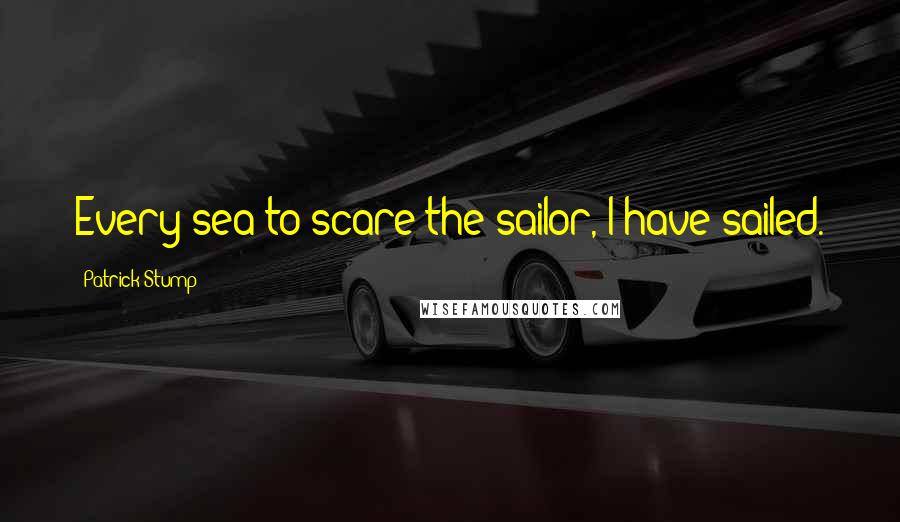 Patrick Stump quotes: Every sea to scare the sailor, I have sailed.