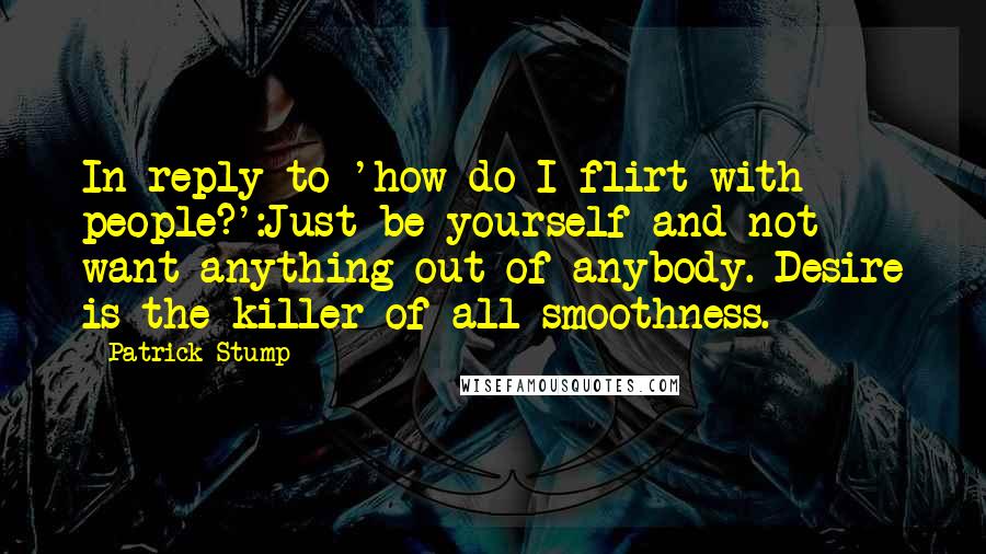 Patrick Stump quotes: In reply to 'how do I flirt with people?':Just be yourself and not want anything out of anybody. Desire is the killer of all smoothness.