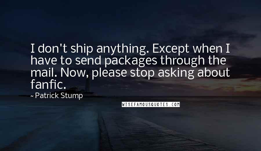 Patrick Stump quotes: I don't ship anything. Except when I have to send packages through the mail. Now, please stop asking about fanfic.