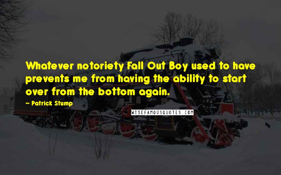 Patrick Stump quotes: Whatever notoriety Fall Out Boy used to have prevents me from having the ability to start over from the bottom again.