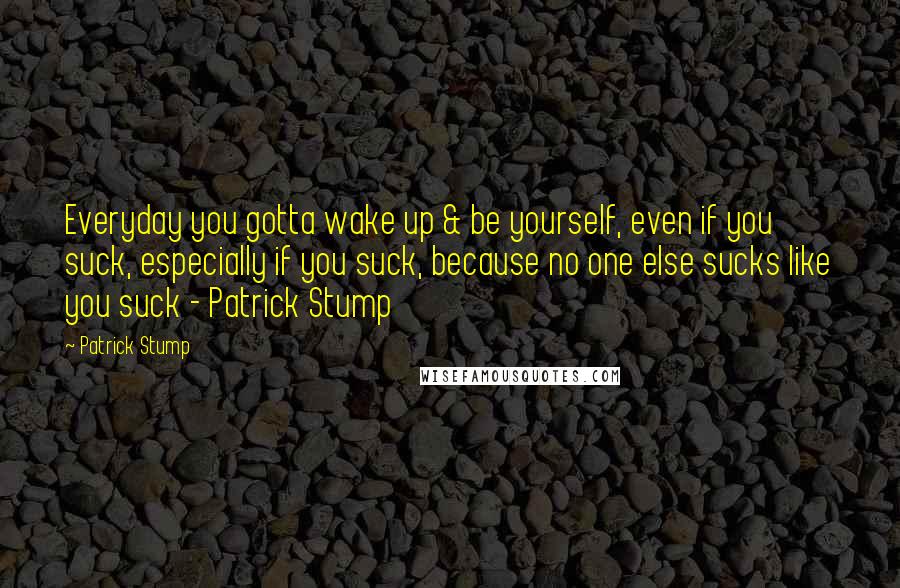 Patrick Stump quotes: Everyday you gotta wake up & be yourself, even if you suck, especially if you suck, because no one else sucks like you suck - Patrick Stump