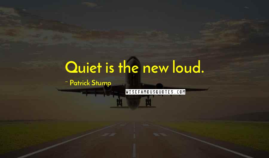 Patrick Stump quotes: Quiet is the new loud.