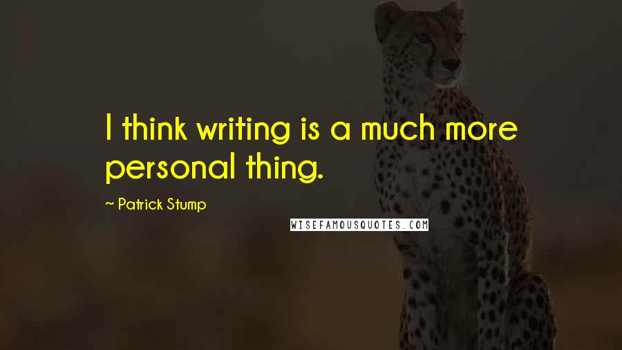 Patrick Stump quotes: I think writing is a much more personal thing.