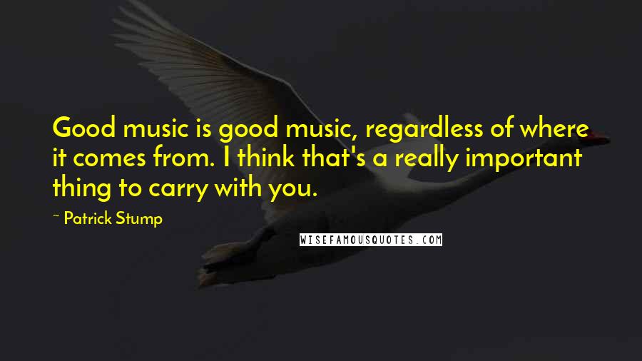 Patrick Stump quotes: Good music is good music, regardless of where it comes from. I think that's a really important thing to carry with you.
