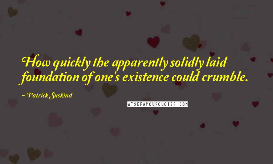 Patrick Suskind quotes: How quickly the apparently solidly laid foundation of one's existence could crumble.