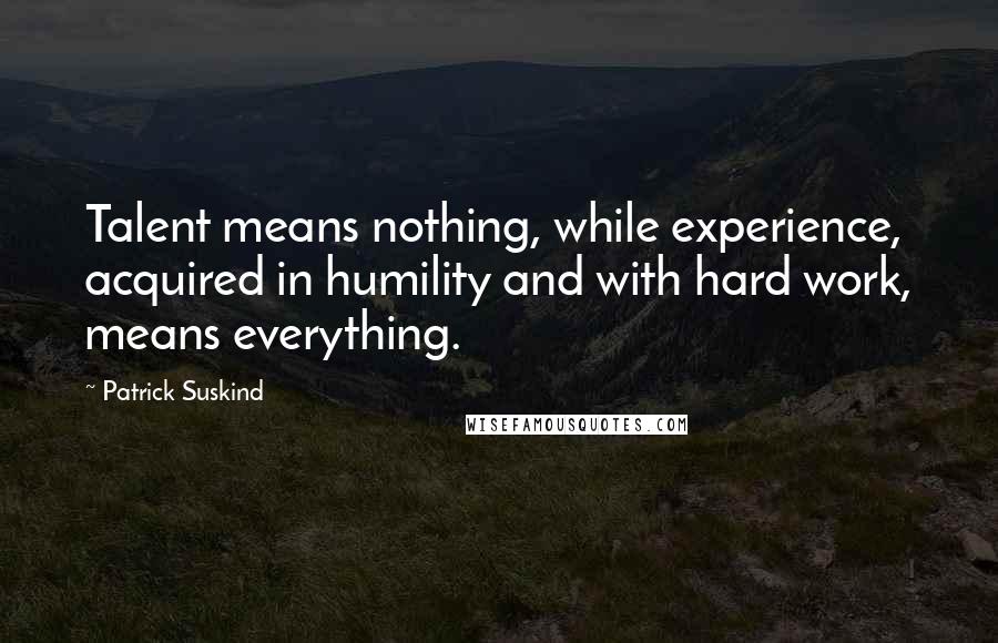 Patrick Suskind quotes: Talent means nothing, while experience, acquired in humility and with hard work, means everything.