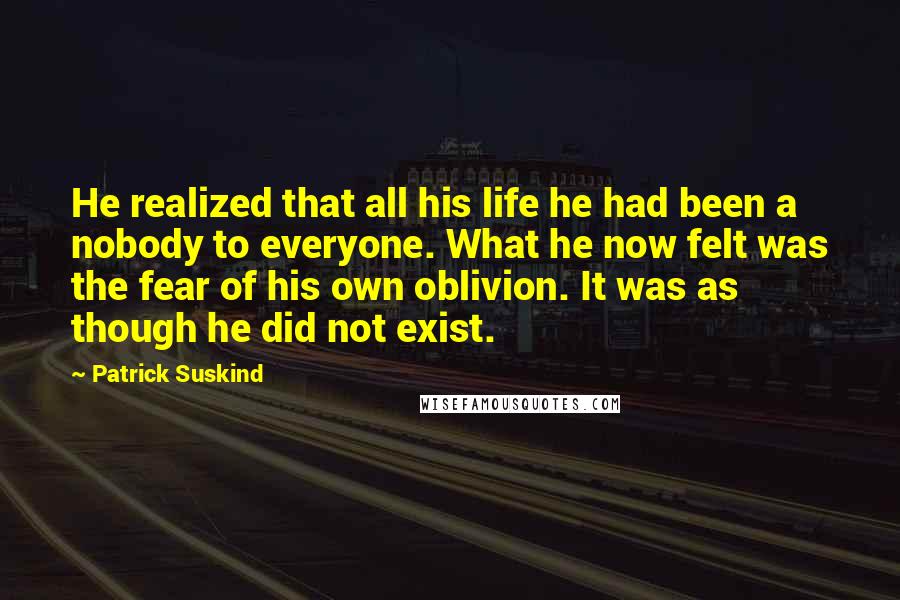 Patrick Suskind quotes: He realized that all his life he had been a nobody to everyone. What he now felt was the fear of his own oblivion. It was as though he did