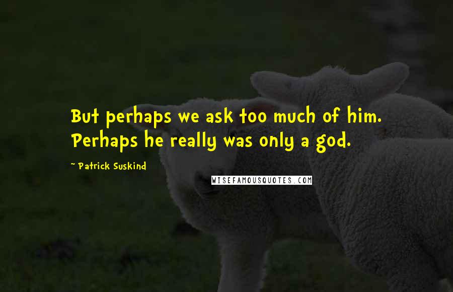 Patrick Suskind quotes: But perhaps we ask too much of him. Perhaps he really was only a god.