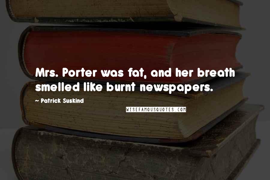 Patrick Suskind quotes: Mrs. Porter was fat, and her breath smelled like burnt newspapers.