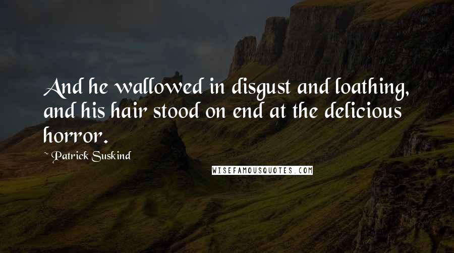 Patrick Suskind quotes: And he wallowed in disgust and loathing, and his hair stood on end at the delicious horror.