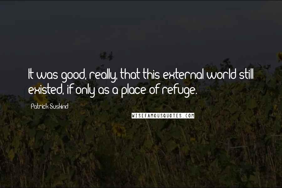 Patrick Suskind quotes: It was good, really, that this external world still existed, if only as a place of refuge.