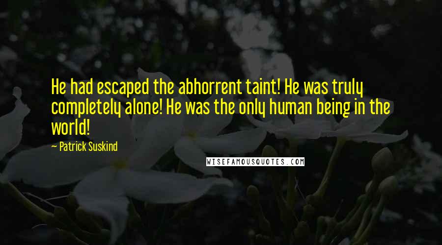 Patrick Suskind quotes: He had escaped the abhorrent taint! He was truly completely alone! He was the only human being in the world!