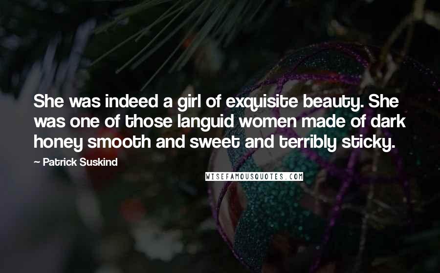 Patrick Suskind quotes: She was indeed a girl of exquisite beauty. She was one of those languid women made of dark honey smooth and sweet and terribly sticky.