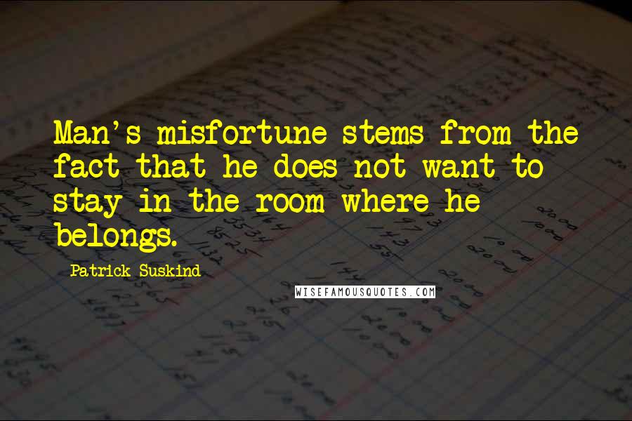 Patrick Suskind quotes: Man's misfortune stems from the fact that he does not want to stay in the room where he belongs.