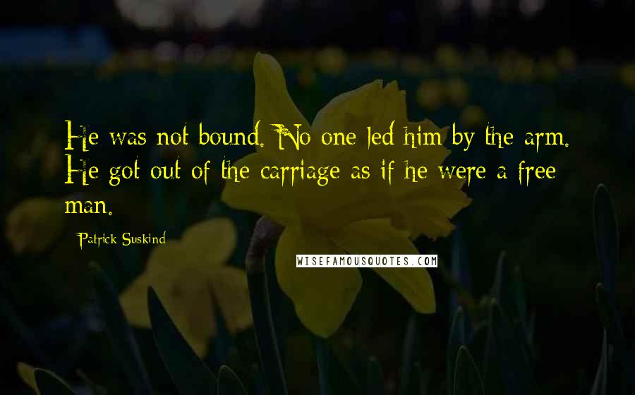 Patrick Suskind quotes: He was not bound. No one led him by the arm. He got out of the carriage as if he were a free man.