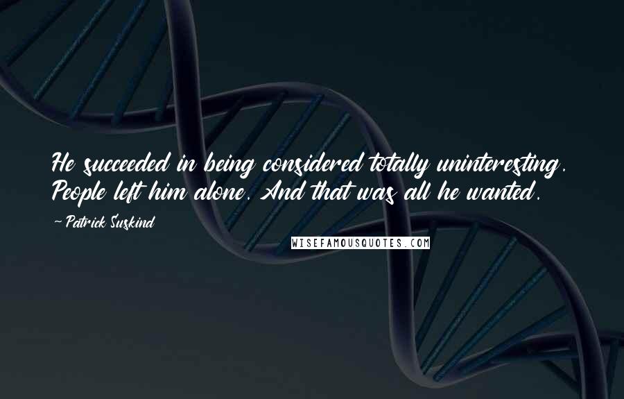 Patrick Suskind quotes: He succeeded in being considered totally uninteresting. People left him alone. And that was all he wanted.