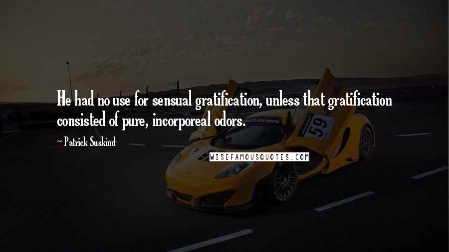 Patrick Suskind quotes: He had no use for sensual gratification, unless that gratification consisted of pure, incorporeal odors.