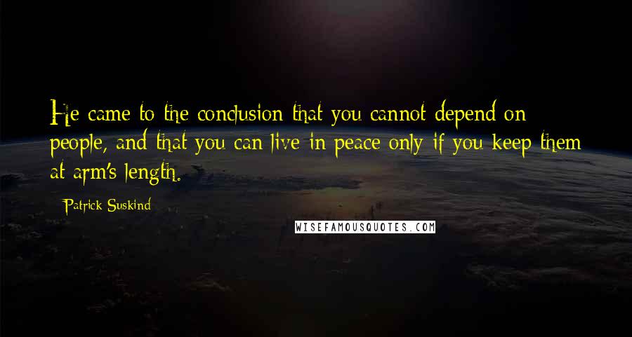 Patrick Suskind quotes: He came to the conclusion that you cannot depend on people, and that you can live in peace only if you keep them at arm's length.