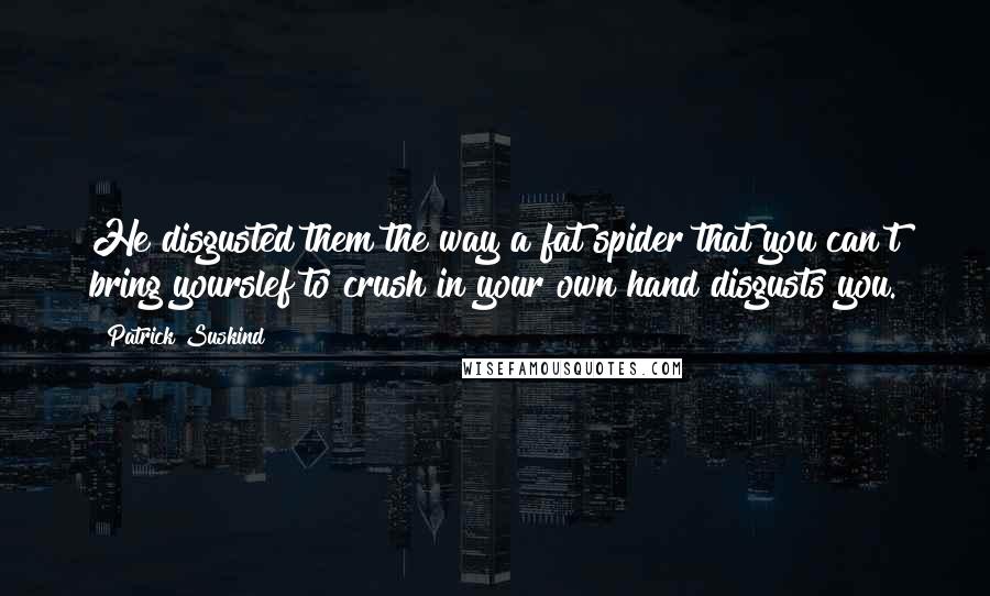 Patrick Suskind quotes: He disgusted them the way a fat spider that you can't bring yourslef to crush in your own hand disgusts you.