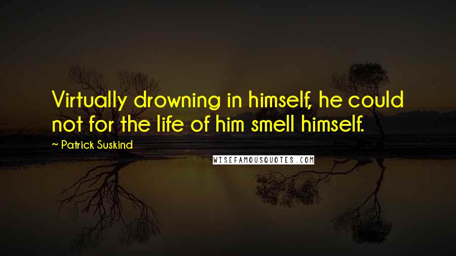 Patrick Suskind quotes: Virtually drowning in himself, he could not for the life of him smell himself.