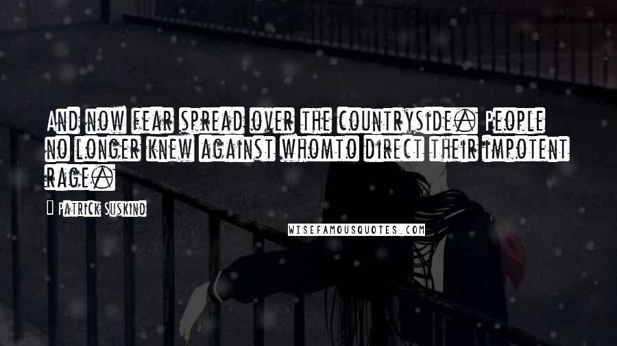 Patrick Suskind quotes: And now fear spread over the countryside. People no longer knew against whomto direct their impotent rage.