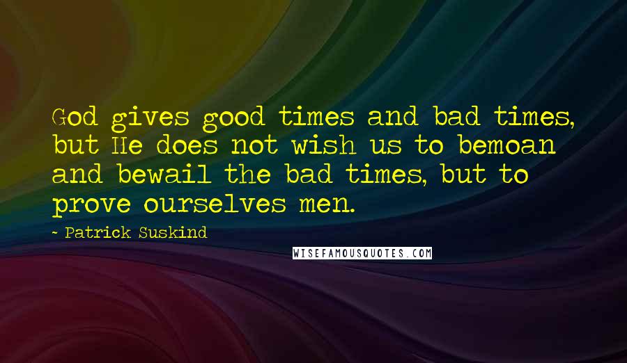 Patrick Suskind quotes: God gives good times and bad times, but He does not wish us to bemoan and bewail the bad times, but to prove ourselves men.