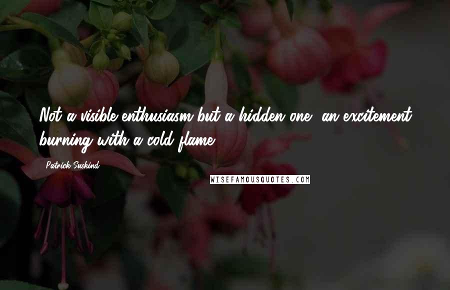 Patrick Suskind quotes: Not a visible enthusiasm but a hidden one, an excitement burning with a cold flame.