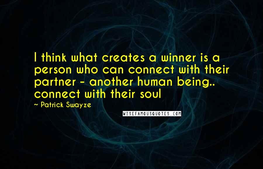 Patrick Swayze quotes: I think what creates a winner is a person who can connect with their partner - another human being.. connect with their soul