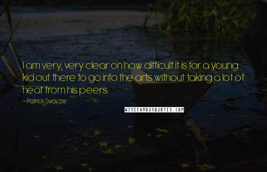 Patrick Swayze quotes: I am very, very clear on how difficult it is for a young kid out there to go into the arts without taking a lot of heat from his peers. Patrick Swayze quotes: I am very, very clear on how difficult it is for a young kid out there to go into the arts without taking a lot of heat from his peers.